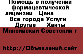 Помощь в получении фармацевтической лицензии › Цена ­ 1 000 - Все города Услуги » Другие   . Ханты-Мансийский,Советский г.